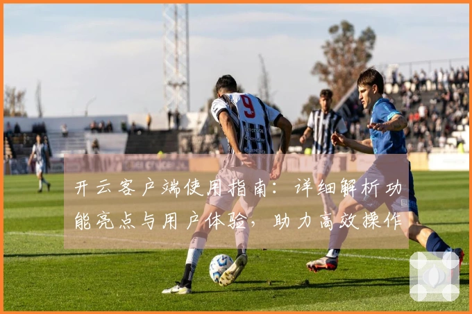 开云客户端使用指南：详细解析功能亮点与用户体验，助力高效操作