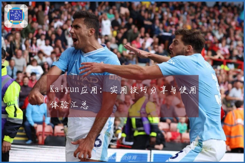 Kaiyun应用：实用技巧分享与使用体验汇总