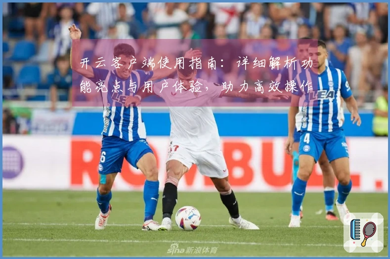 开云客户端使用指南：详细解析功能亮点与用户体验，助力高效操作