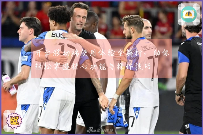 开云移动端使用体验全解析,助你轻松掌握核心功能与操作技巧