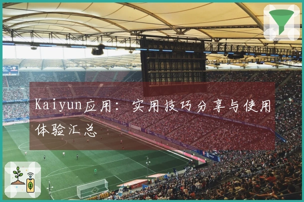 Kaiyun应用：实用技巧分享与使用体验汇总