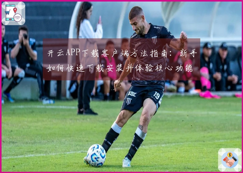 开云APP下载客户端方法指南：新手如何快速下载安装并体验核心功能