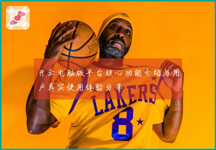 开云电脑版平台核心功能介绍与用户真实使用体验分享