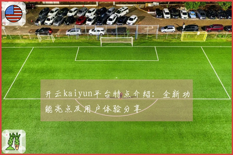 开云kaiyun平台特点介绍：全新功能亮点及用户体验分享