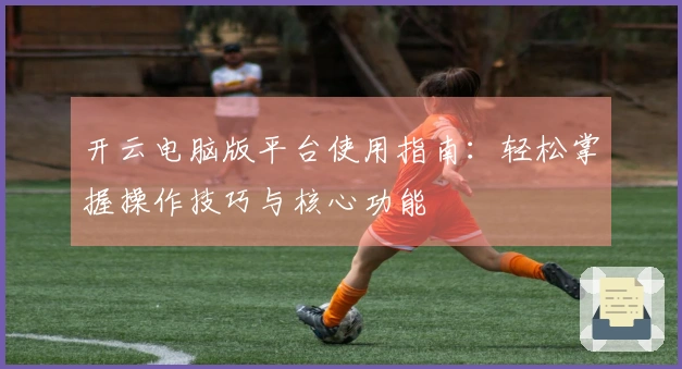 开云电脑版平台使用指南：轻松掌握操作技巧与核心功能