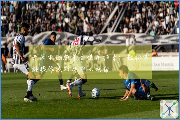 开云电脑版平台使用指南：轻松掌握操作技巧与核心功能