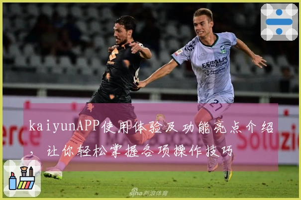 kaiyunAPP使用体验及功能亮点介绍，让你轻松掌握各项操作技巧