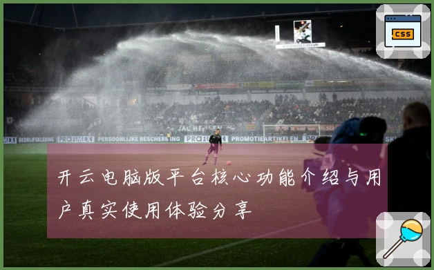 开云电脑版平台核心功能介绍与用户真实使用体验分享