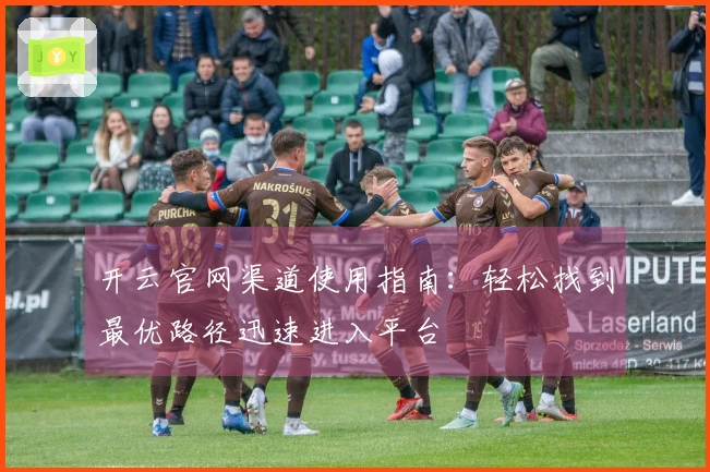 开云官网渠道使用指南：轻松找到最优路径迅速进入平台