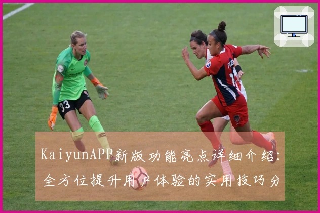 KaiyunAPP新版功能亮点详细介绍：全方位提升用户体验的实用技巧分享