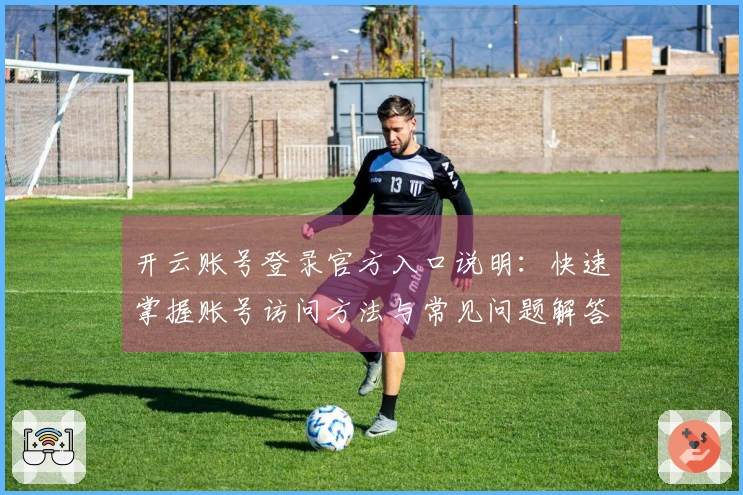 开云账号登录官方入口说明：快速掌握账号访问方法与常见问题解答
