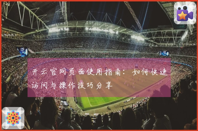 开云官网页面使用指南：如何快速访问与操作技巧分享