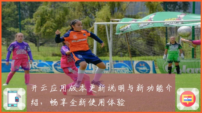 开云应用版本更新说明与新功能介绍,畅享全新使用体验