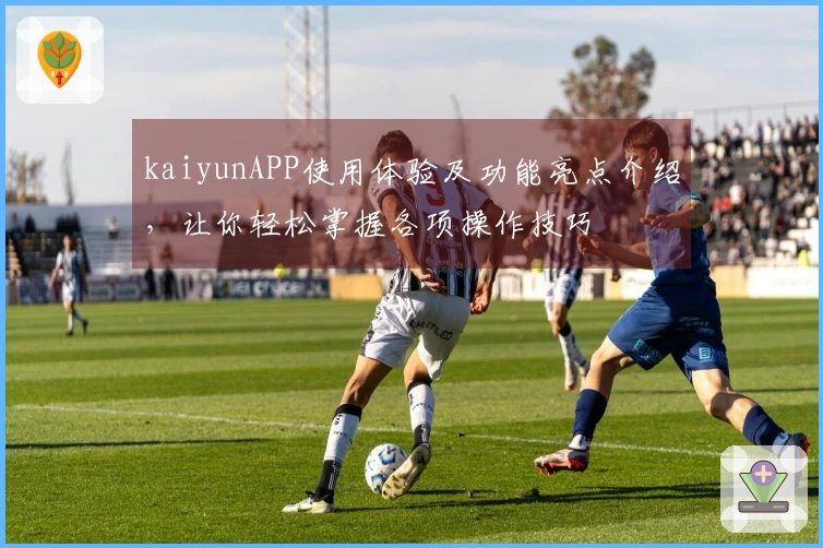 kaiyunAPP使用体验及功能亮点介绍，让你轻松掌握各项操作技巧